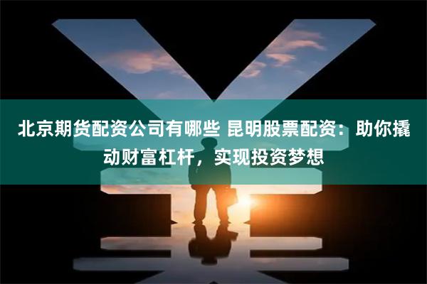 北京期货配资公司有哪些 昆明股票配资：助你撬动财富杠杆，实现投资梦想