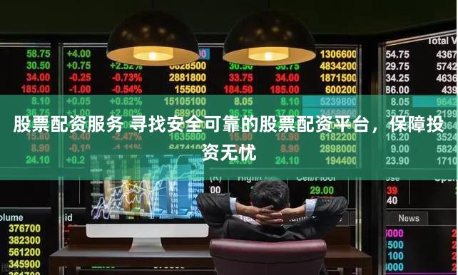 股票配资服务 寻找安全可靠的股票配资平台，保障投资无忧