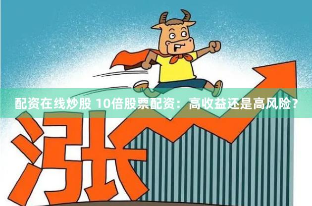 配资在线炒股 10倍股票配资:高收益还是高风险?