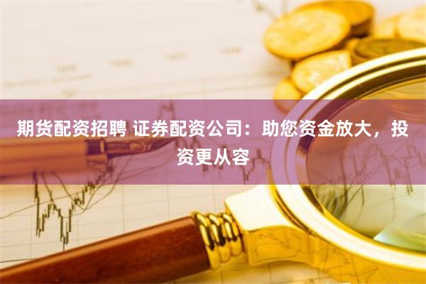期货配资招聘 证券配资公司：助您资金放大，投资更从容