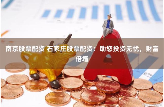 南京股票配资 石家庄股票配资：助您投资无忧，财富倍增