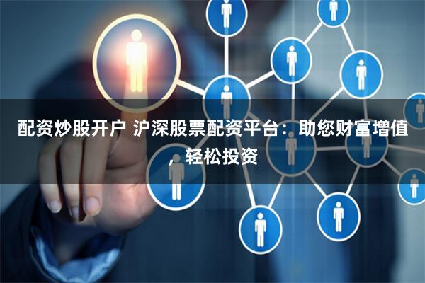配资炒股开户 沪深股票配资平台：助您财富增值，轻松投资