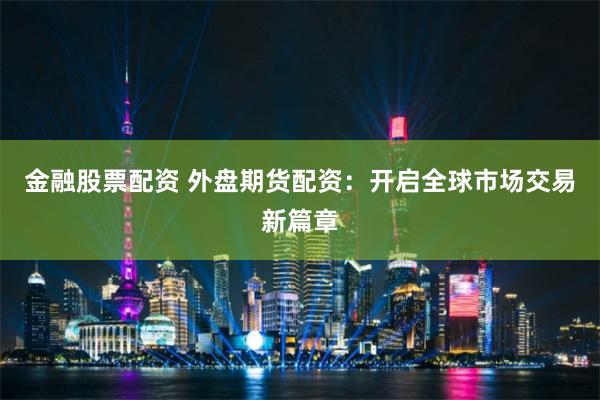 金融股票配资 外盘期货配资：开启全球市场交易新篇章