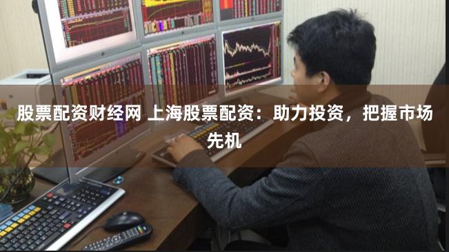 股票配资财经网 上海股票配资：助力投资，把握市场先机