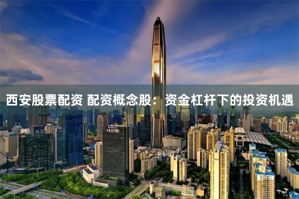西安股票配资 配资概念股：资金杠杆下的投资机遇