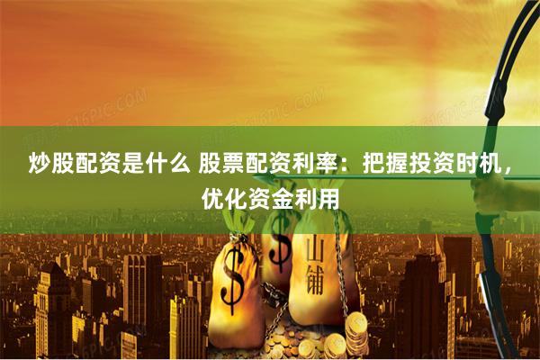 炒股配资是什么 股票配资利率：把握投资时机，优化资金利用