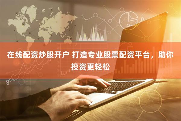 在线配资炒股开户 打造专业股票配资平台，助你投资更轻松