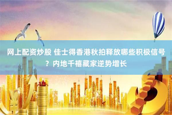 网上配资炒股 佳士得香港秋拍释放哪些积极信号？内地千禧藏家逆势增长