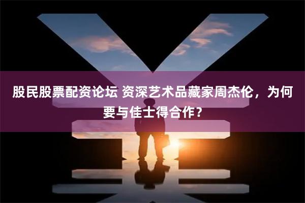 股民股票配资论坛 资深艺术品藏家周杰伦,为何要与佳士得合作?