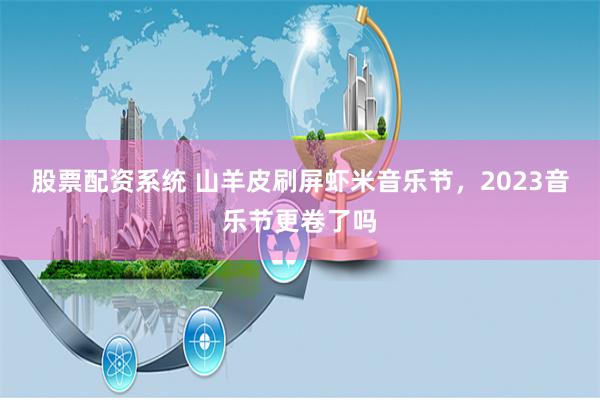 股票配资系统 山羊皮刷屏虾米音乐节,2023音乐节更卷了吗