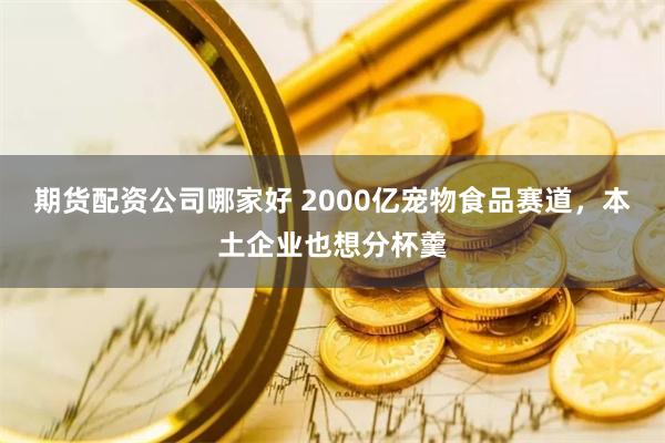 期货配资公司哪家好 2000亿宠物食品赛道，本土企业也想分杯羹