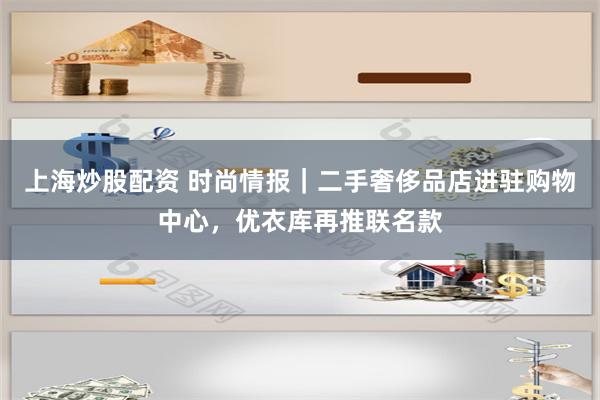 上海炒股配资 时尚情报｜二手奢侈品店进驻购物中心，优衣库再推联名款