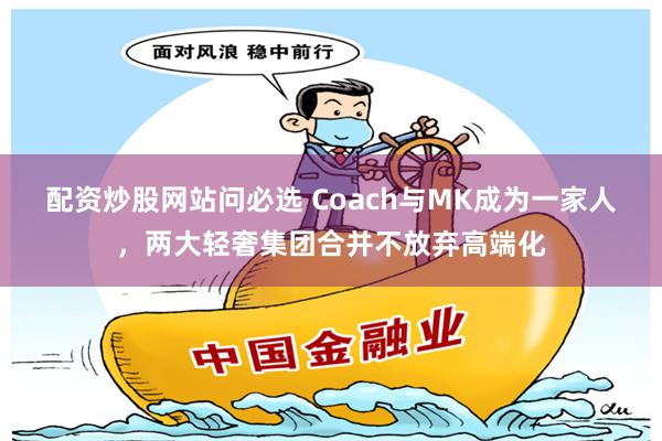 配资炒股网站问必选 Coach与MK成为一家人,两大轻奢集团合并不放弃高端化