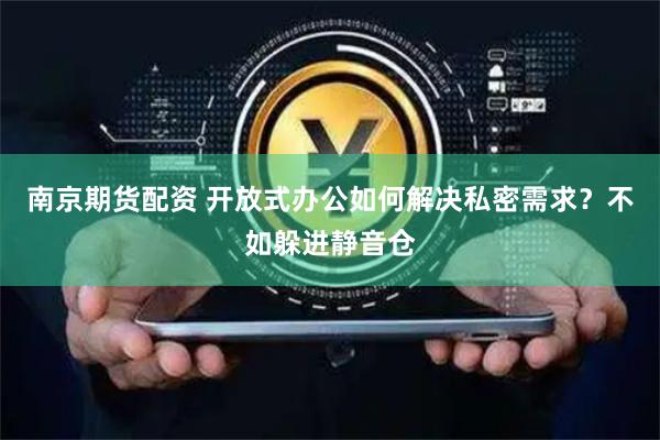 南京期货配资 开放式办公如何解决私密需求？不如躲进静音仓