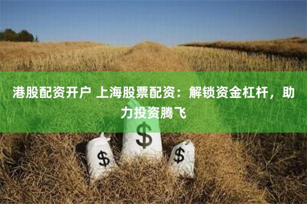 港股配资开户 上海股票配资:解锁资金杠杆,助力投资腾飞