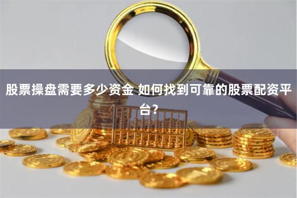 股票操盘需要多少资金 如何找到可靠的股票配资平台？
