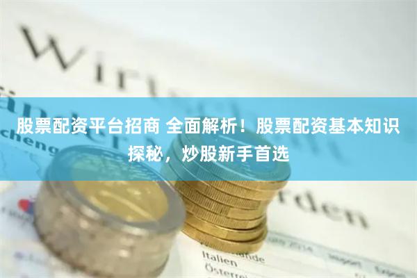 股票配资平台招商 全面解析!股票配资基本知识探秘,炒股新手首选