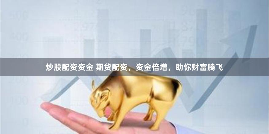 炒股配资资金 期货配资，资金倍增，助你财富腾飞