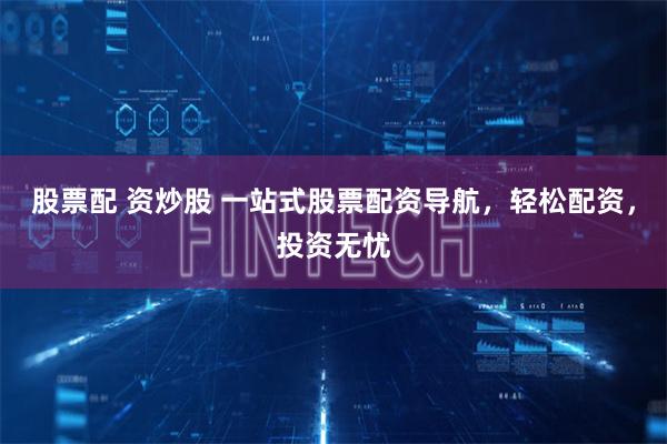 股票配 资炒股 一站式股票配资导航,轻松配资,投资无忧