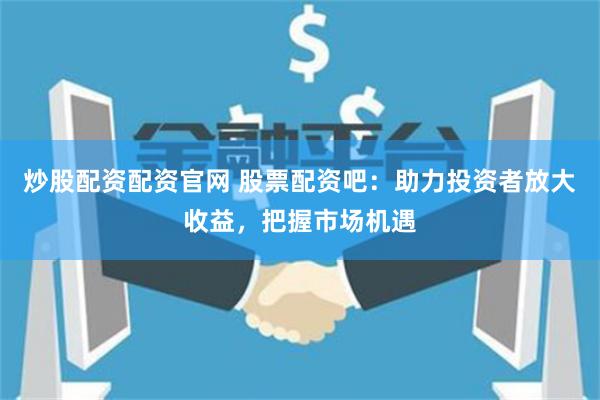 炒股配资配资官网 股票配资吧：助力投资者放大收益，把握市场机遇