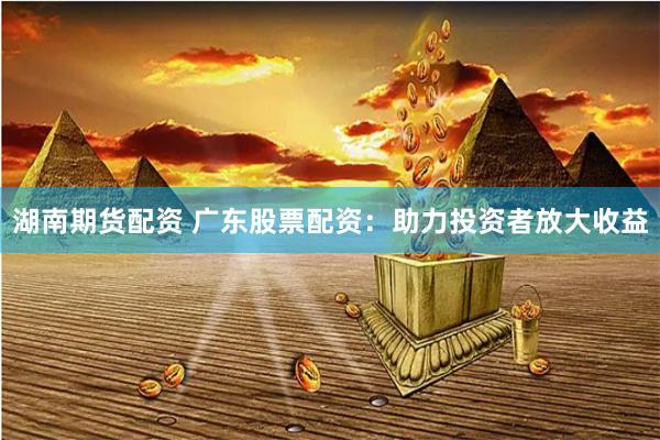 湖南期货配资 广东股票配资:助力投资者放大收益