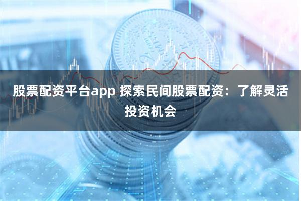 股票配资平台app 探索民间股票配资：了解灵活投资机会