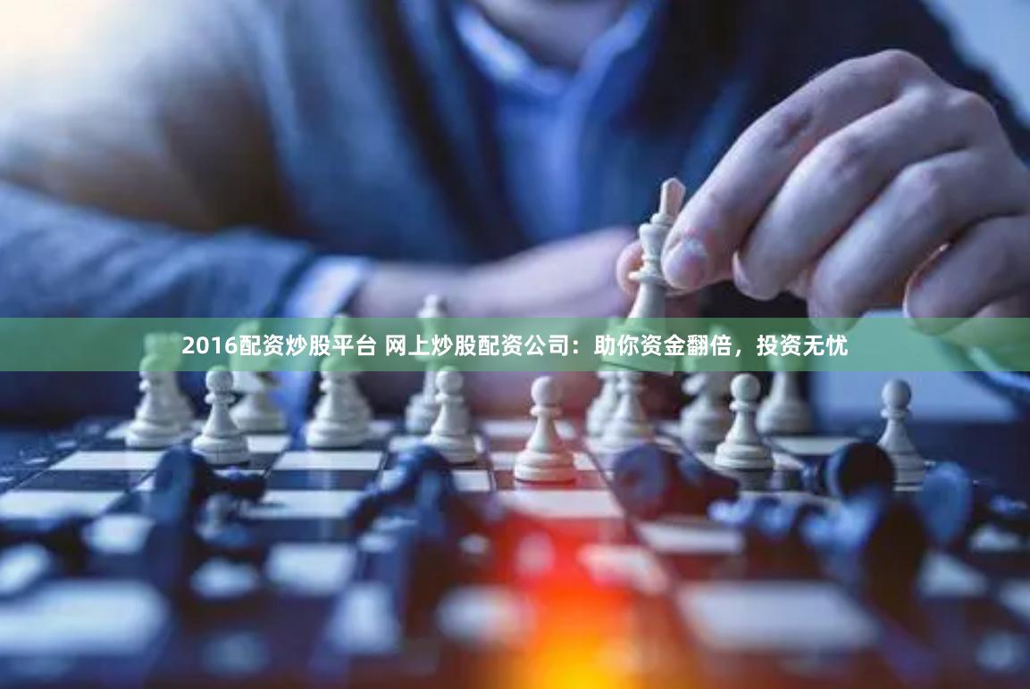 2016配资炒股平台 网上炒股配资公司：助你资金翻倍，投资无忧