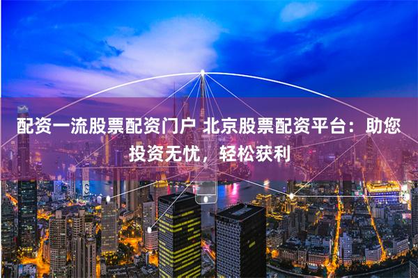 配资一流股票配资门户 北京股票配资平台:助您投资无忧,轻松获利