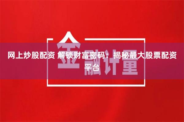 网上炒股配资 解锁财富密码：揭秘最大股票配资平台