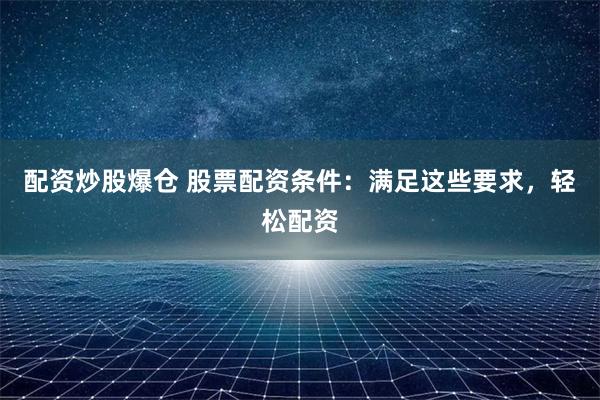 配资炒股爆仓 股票配资条件：满足这些要求，轻松配资