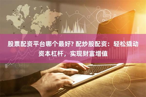 股票配资平台哪个最好? 配炒股配资：轻松撬动资本杠杆，实现财富增值