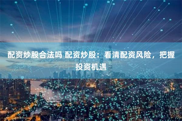 配资炒股合法吗 配资炒股：看清配资风险，把握投资机遇