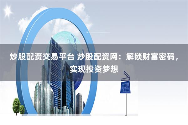 炒股配资交易平台 炒股配资网：解锁财富密码，实现投资梦想